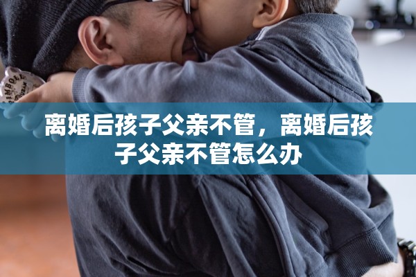 离婚后孩子父亲不管，离婚后孩子父亲不管怎么办