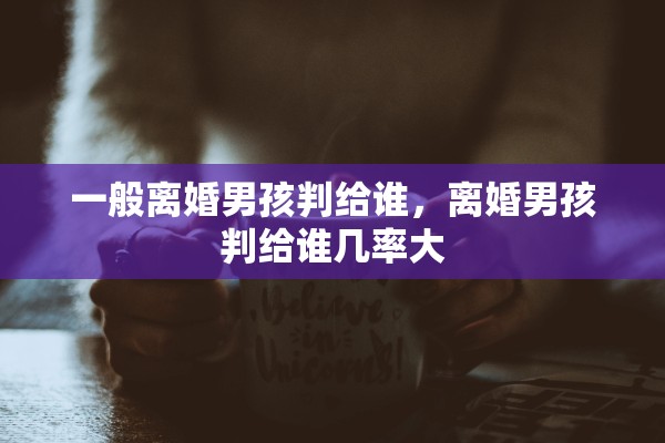 一般离婚男孩判给谁，离婚男孩判给谁几率大