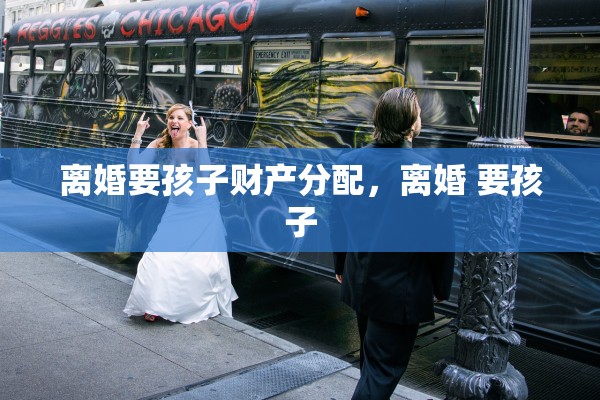 离婚要孩子财产分配，离婚 要孩子