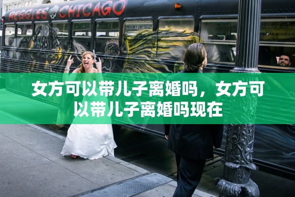 女方可以带儿子离婚吗，女方可以带儿子离婚吗现在