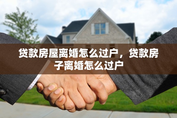 贷款房屋离婚怎么过户,贷款房子离婚怎么过户 贷款房屋离婚怎么过户,贷款房子离婚怎么过户