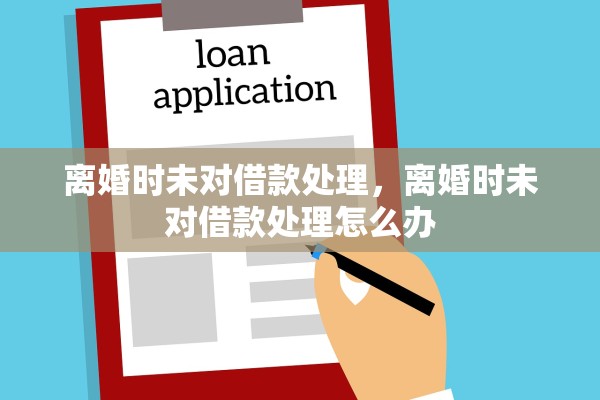 离婚时未对借款处理,离婚时未对借款处理怎么办 离婚时未对借款处理,离婚时未对借款处理怎么办