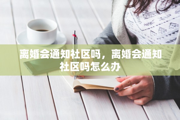 离婚会通知社区吗,离婚会通知社区吗怎么办 离婚会通知社区吗,离婚会通知社区吗怎么办