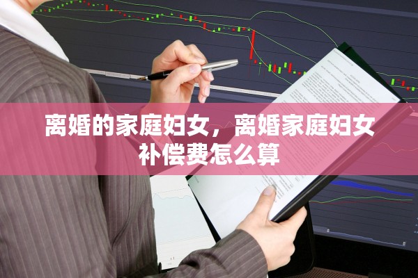 离婚的家庭妇女,离婚家庭妇女补偿费怎么算 离婚的家庭妇女,离婚家庭妇女补偿费怎么算