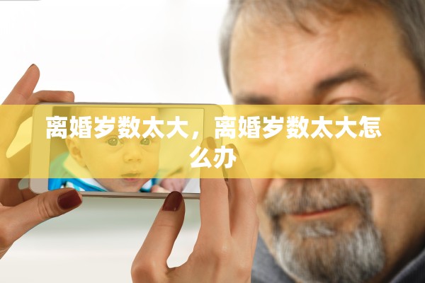 离婚岁数太大,离婚岁数太大怎么办 离婚岁数太大,离婚岁数太大怎么办