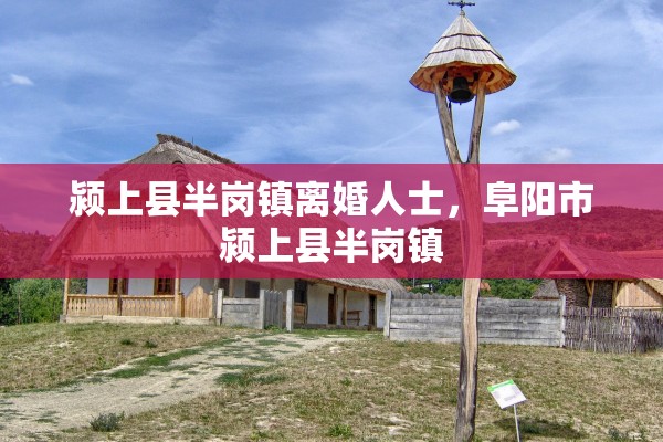 颍上县半岗镇离婚人士,阜阳市颍上县半岗镇 颍上县半岗镇离婚人士,阜阳市颍上县半岗镇