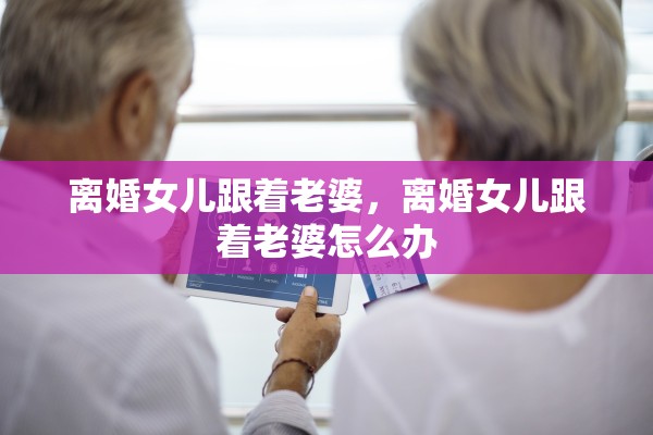 离婚女儿跟着老婆,离婚女儿跟着老婆怎么办 离婚女儿跟着老婆,离婚女儿跟着老婆怎么办