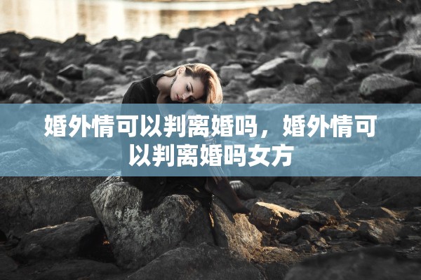 婚外情可以判离婚吗，婚外情可以判离婚吗女方