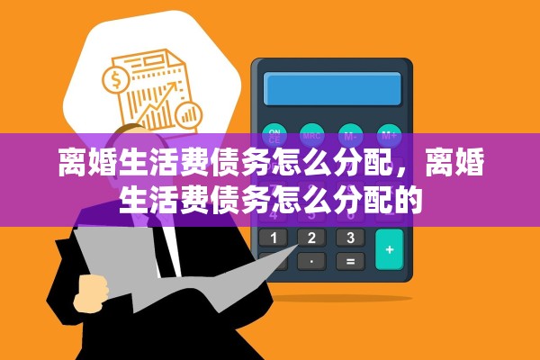 离婚生活费债务怎么分配,离婚生活费债务怎么分配的 离婚生活费债务怎么分配,离婚生活费债务怎么分配的