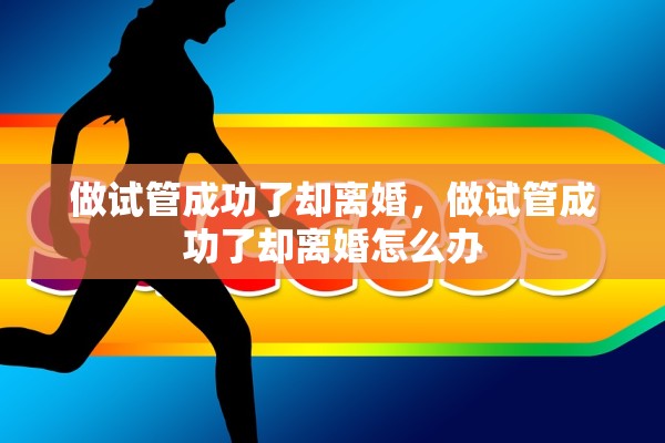 做试管成功了却离婚，做试管成功了却离婚怎么办