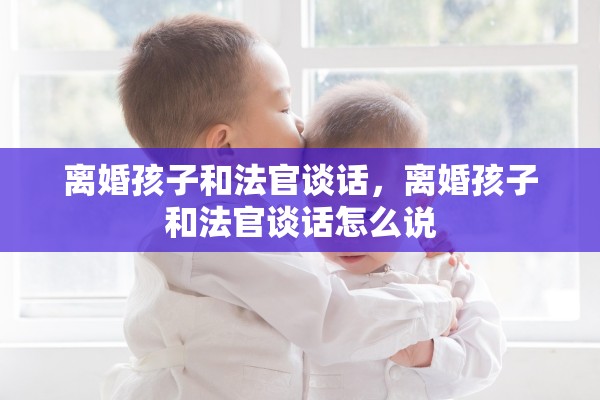 离婚孩子和法官谈话，离婚孩子和法官谈话怎么说