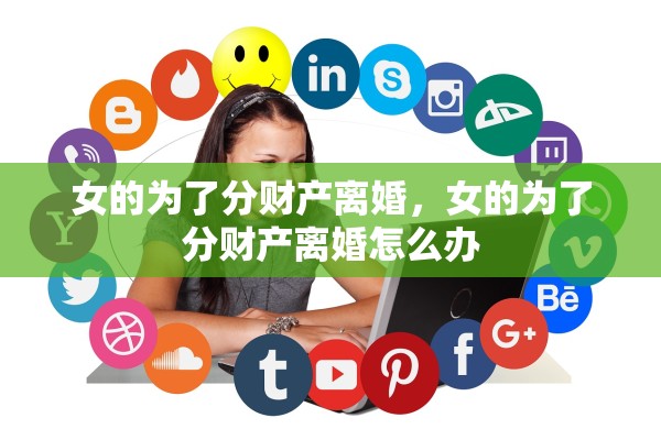 女的为了分财产离婚,女的为了分财产离婚怎么办 女的为了分财产离婚,女的为了分财产离婚怎么办