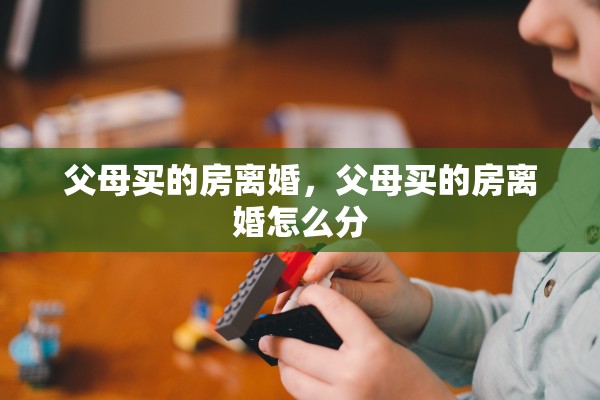 父母买的房离婚，父母买的房离婚怎么分