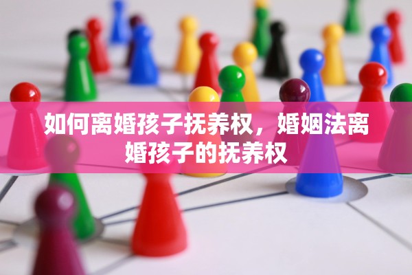 如何离婚孩子抚养权，婚姻法离婚孩子的抚养权