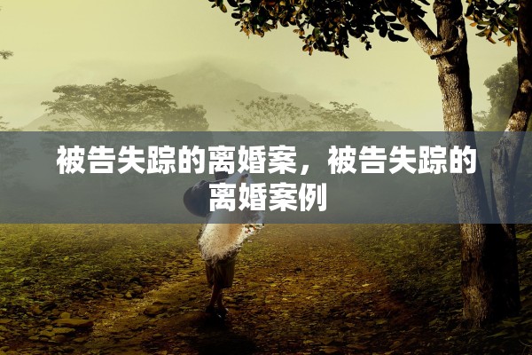 被告失踪的离婚案,被告失踪的离婚案例 被告失踪的离婚案,被告失踪的离婚案例