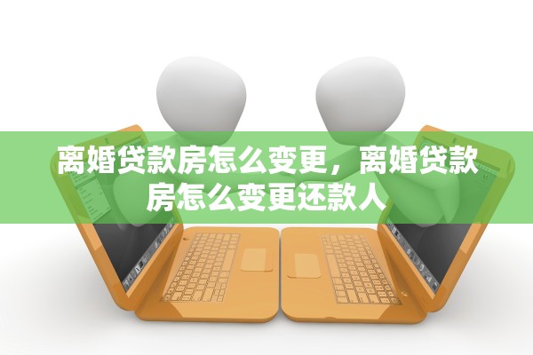 离婚贷款房怎么变更,离婚贷款房怎么变更还款人 离婚贷款房怎么变更,离婚贷款房怎么变更还款人