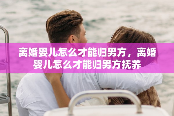 离婚婴儿怎么才能归男方,离婚婴儿怎么才能归男方抚养 离婚婴儿怎么才能归男方,离婚婴儿怎么才能归男方抚养