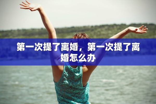 第一次提了离婚，第一次提了离婚怎么办