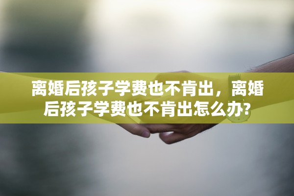 离婚后孩子学费也不肯出，离婚后孩子学费也不肯出怎么办?
