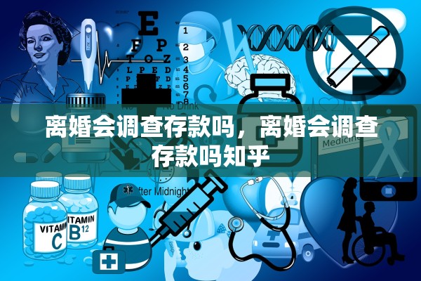 离婚会调查存款吗,离婚会调查存款吗知乎 离婚会调查存款吗,离婚会调查存款吗知乎