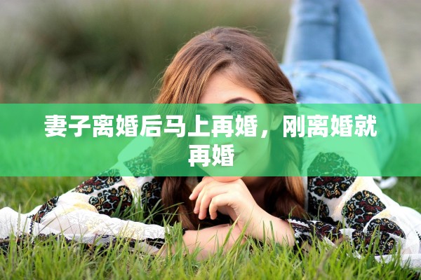 妻子离婚后马上再婚,刚离婚就再婚 妻子离婚后马上再婚,刚离婚就再婚