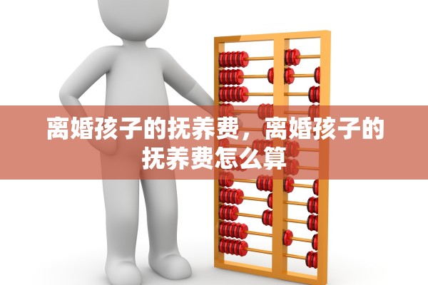 离婚孩子的抚养费,离婚孩子的抚养费怎么算 离婚孩子的抚养费,离婚孩子的抚养费怎么算