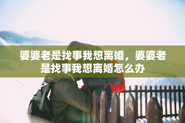 婆婆老是找事我想离婚,婆婆老是找事我想离婚怎么办 婆婆老是找事我想离婚,婆婆老是找事我想离婚怎么办