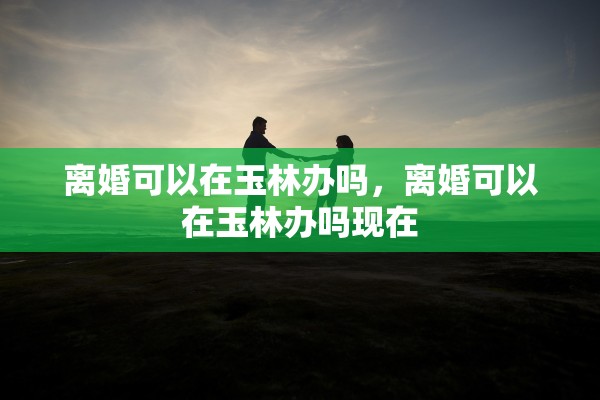 离婚可以在玉林办吗,离婚可以在玉林办吗现在 离婚可以在玉林办吗,离婚可以在玉林办吗现在
