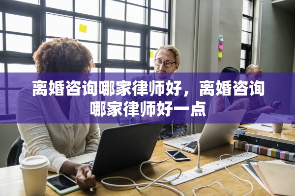 离婚咨询哪家律师好,离婚咨询哪家律师好一点 离婚咨询哪家律师好,离婚咨询哪家律师好一点