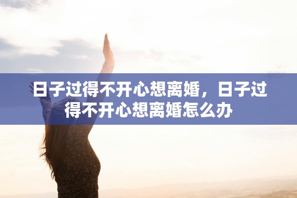 日子过得不开心想离婚,日子过得不开心想离婚怎么办 日子过得不开心想离婚,日子过得不开心想离婚怎么办