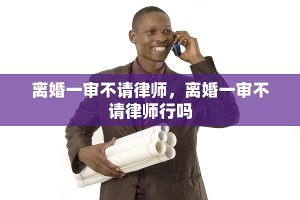 离婚一审不请律师,离婚一审不请律师行吗 离婚一审不请律师,离婚一审不请律师行吗