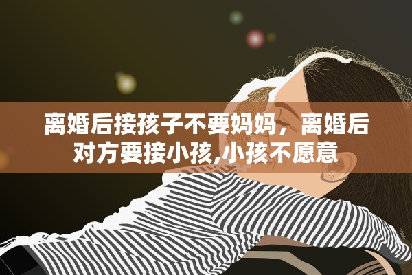 离婚后接孩子不要妈妈,离婚后对方要接小孩,小孩不愿意 离婚后接孩子不要妈妈,离婚后对方要接小孩,小孩不愿意