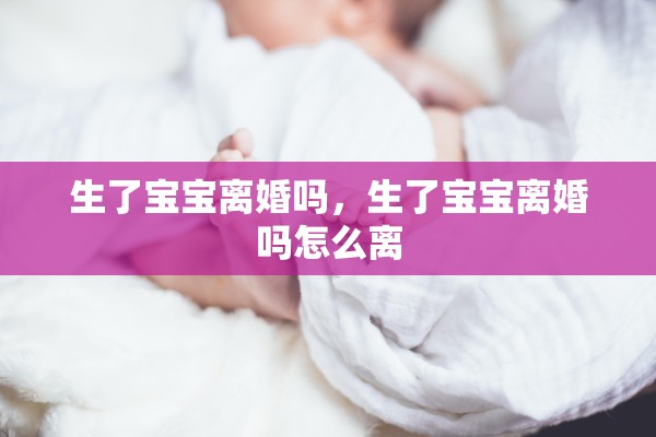 生了宝宝离婚吗，生了宝宝离婚吗怎么离