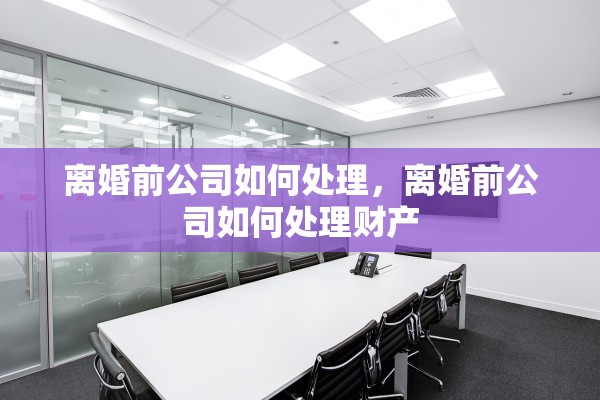 离婚前公司如何处理,离婚前公司如何处理财产 离婚前公司如何处理,离婚前公司如何处理财产
