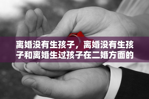 离婚没有生孩子,离婚没有生孩子和离婚生过孩子在二婚方面的优势 离婚没有生孩子,离婚没有生孩子和离婚生过孩子在二婚方面的优势