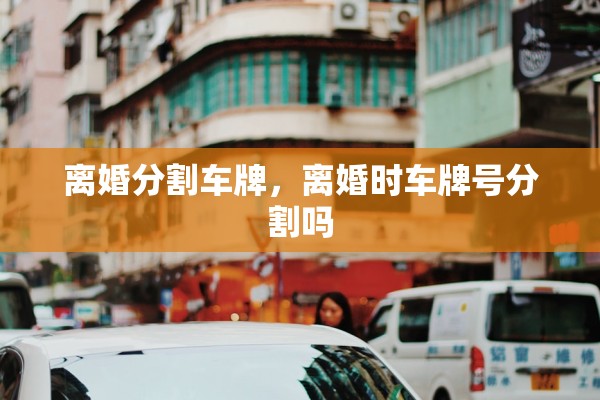 离婚分割车牌，离婚时车牌号分割吗
