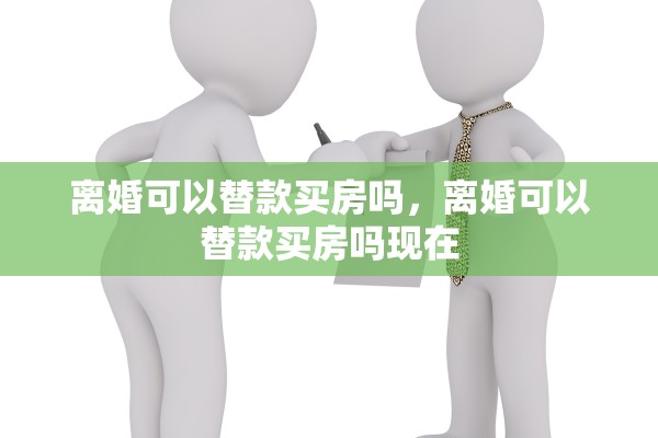 离婚可以替款买房吗，离婚可以替款买房吗现在