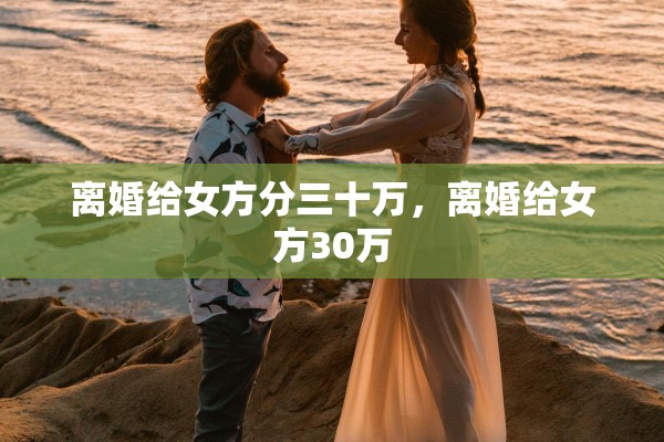离婚给女方分三十万,离婚给女方30万 离婚给女方分三十万,离婚给女方30万