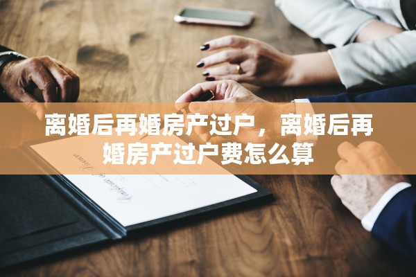 离婚后再婚房产过户，离婚后再婚房产过户费怎么算