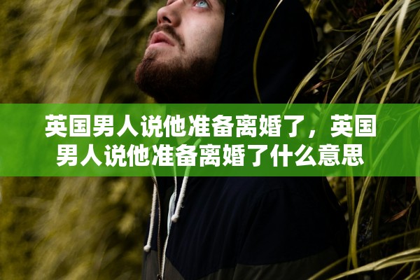 英国男人说他准备离婚了,英国男人说他准备离婚了什么意思 英国男人说他准备离婚了,英国男人说他准备离婚了什么意思
