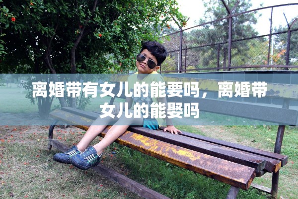 离婚带有女儿的能要吗，离婚带女儿的能娶吗