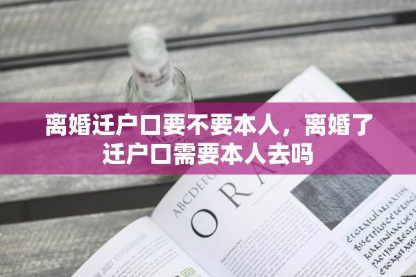 离婚迁户口要不要本人，离婚了迁户口需要本人去吗