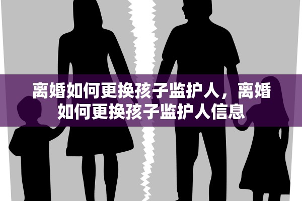 离婚如何更换孩子监护人,离婚如何更换孩子监护人信息 离婚如何更换孩子监护人,离婚如何更换孩子监护人信息