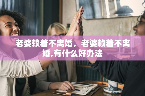 老婆赖着不离婚，老婆赖着不离婚,有什么好办法