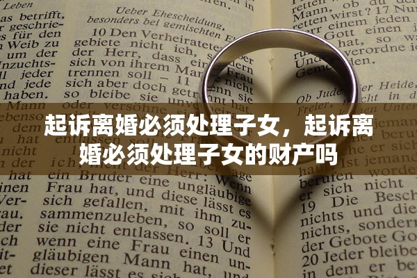 起诉离婚必须处理子女,起诉离婚必须处理子女的财产吗 起诉离婚必须处理子女,起诉离婚必须处理子女的财产吗