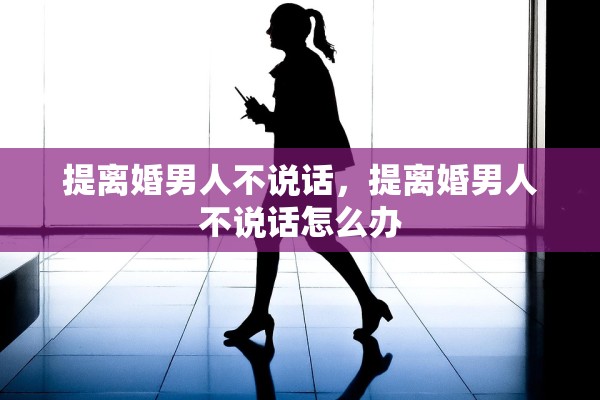 提离婚男人不说话，提离婚男人不说话怎么办