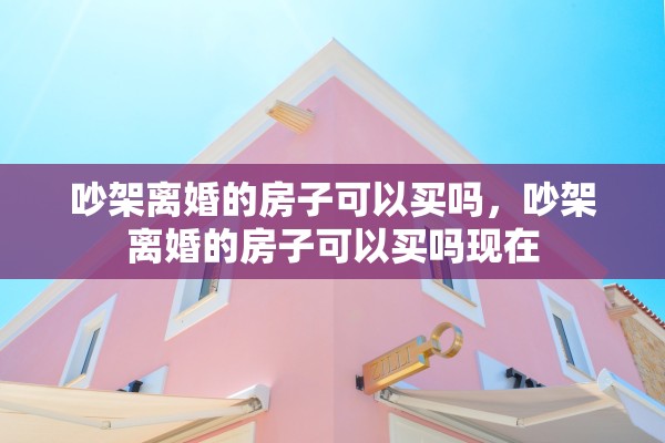 吵架离婚的房子可以买吗，吵架离婚的房子可以买吗现在