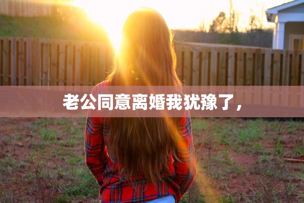 老公同意离婚我犹豫了，