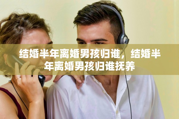 结婚半年离婚男孩归谁，结婚半年离婚男孩归谁抚养