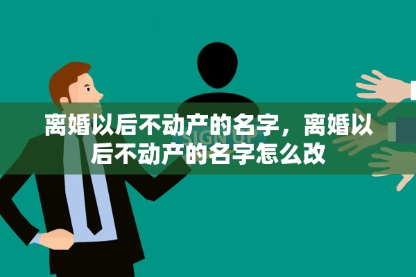 离婚以后不动产的名字，离婚以后不动产的名字怎么改